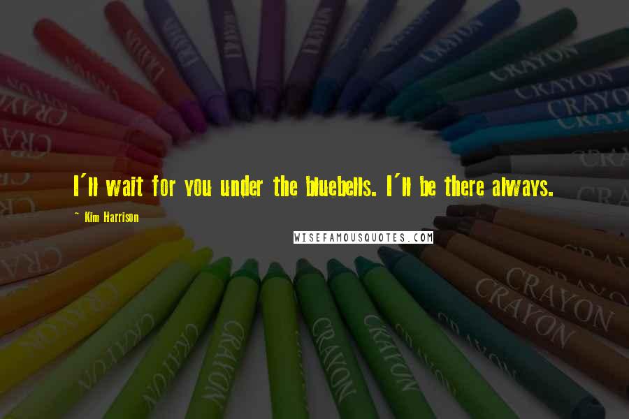 Kim Harrison Quotes: I'll wait for you under the bluebells. I'll be there always.