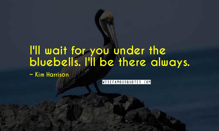 Kim Harrison Quotes: I'll wait for you under the bluebells. I'll be there always.