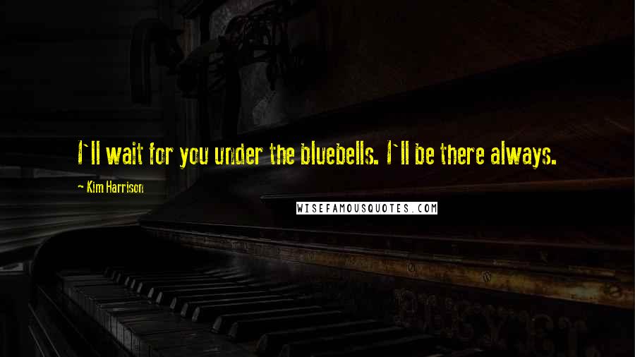 Kim Harrison Quotes: I'll wait for you under the bluebells. I'll be there always.