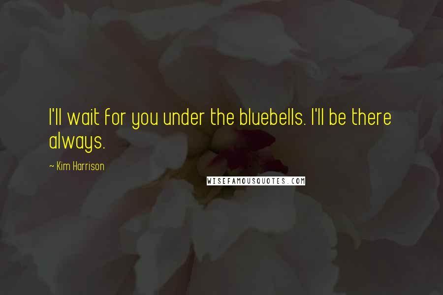 Kim Harrison Quotes: I'll wait for you under the bluebells. I'll be there always.