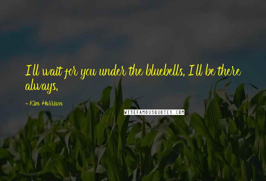 Kim Harrison Quotes: I'll wait for you under the bluebells. I'll be there always.