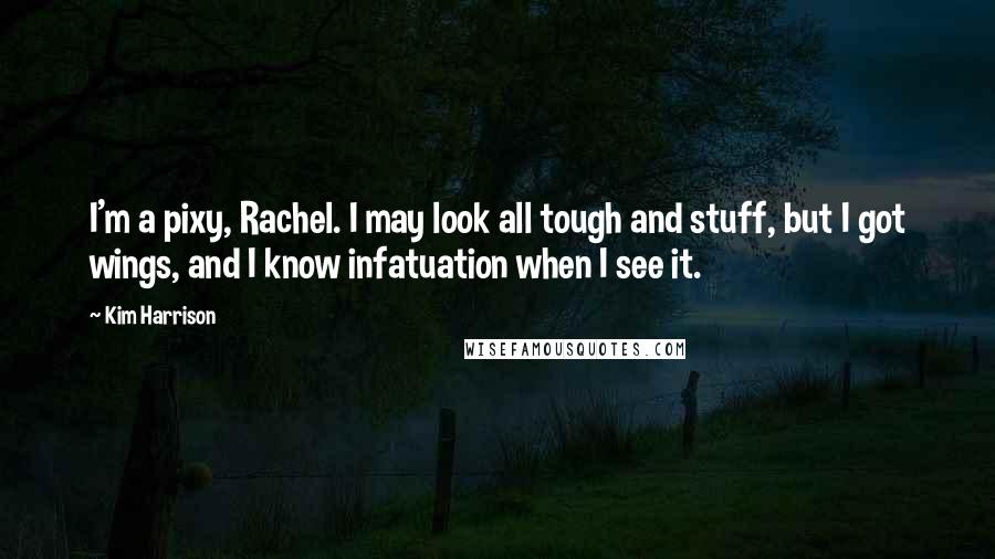 Kim Harrison Quotes: I'm a pixy, Rachel. I may look all tough and stuff, but I got wings, and I know infatuation when I see it.