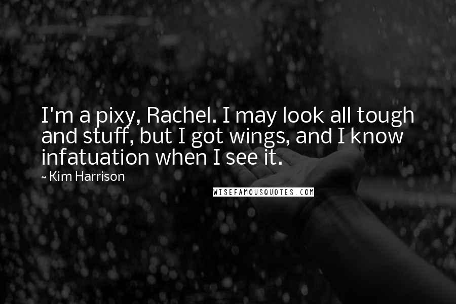 Kim Harrison Quotes: I'm a pixy, Rachel. I may look all tough and stuff, but I got wings, and I know infatuation when I see it.