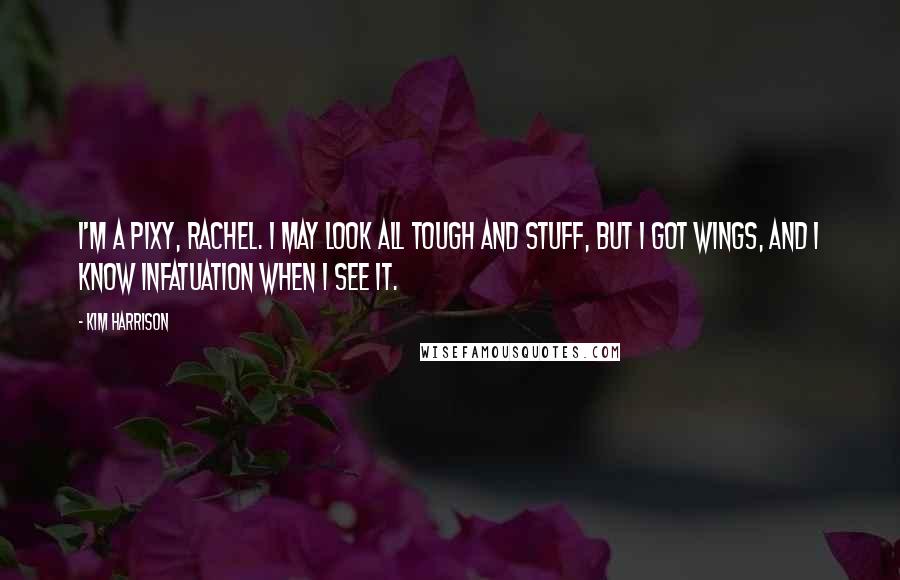 Kim Harrison Quotes: I'm a pixy, Rachel. I may look all tough and stuff, but I got wings, and I know infatuation when I see it.