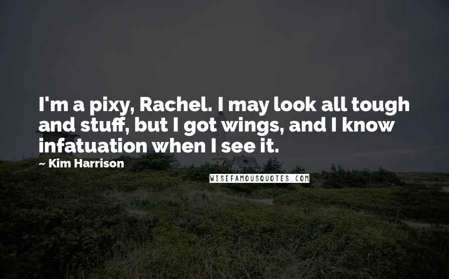 Kim Harrison Quotes: I'm a pixy, Rachel. I may look all tough and stuff, but I got wings, and I know infatuation when I see it.