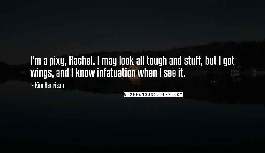 Kim Harrison Quotes: I'm a pixy, Rachel. I may look all tough and stuff, but I got wings, and I know infatuation when I see it.