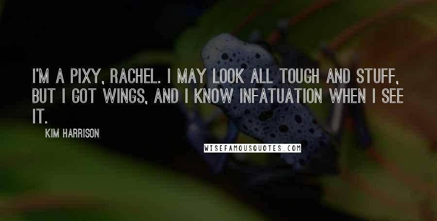 Kim Harrison Quotes: I'm a pixy, Rachel. I may look all tough and stuff, but I got wings, and I know infatuation when I see it.