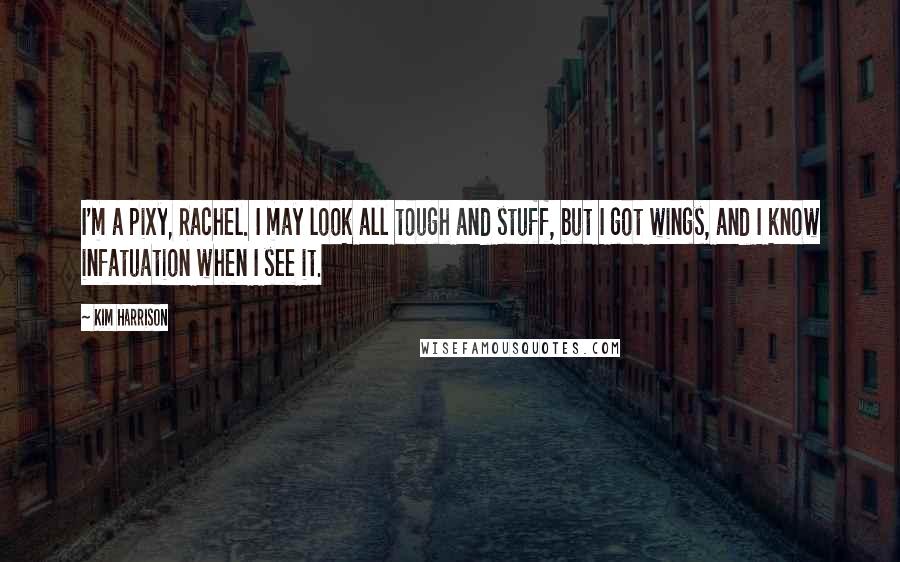 Kim Harrison Quotes: I'm a pixy, Rachel. I may look all tough and stuff, but I got wings, and I know infatuation when I see it.