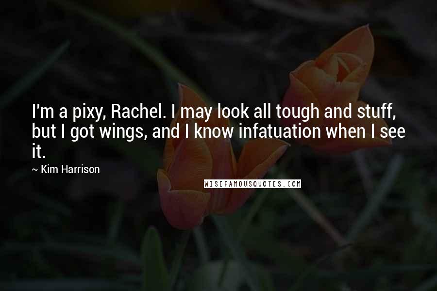 Kim Harrison Quotes: I'm a pixy, Rachel. I may look all tough and stuff, but I got wings, and I know infatuation when I see it.