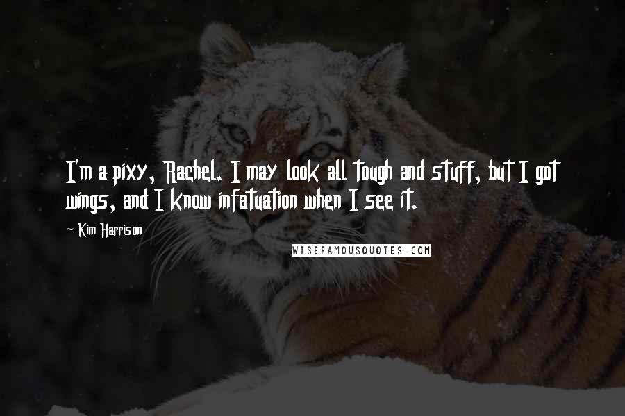 Kim Harrison Quotes: I'm a pixy, Rachel. I may look all tough and stuff, but I got wings, and I know infatuation when I see it.