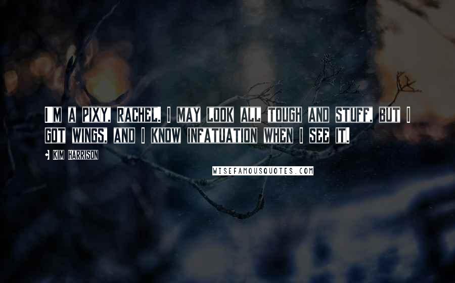 Kim Harrison Quotes: I'm a pixy, Rachel. I may look all tough and stuff, but I got wings, and I know infatuation when I see it.