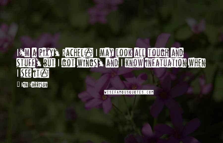 Kim Harrison Quotes: I'm a pixy, Rachel. I may look all tough and stuff, but I got wings, and I know infatuation when I see it.
