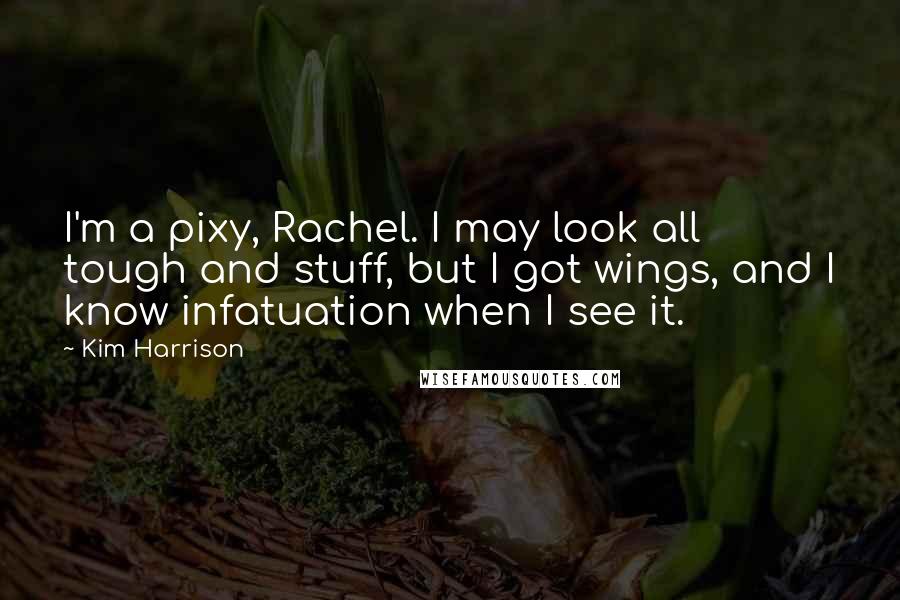Kim Harrison Quotes: I'm a pixy, Rachel. I may look all tough and stuff, but I got wings, and I know infatuation when I see it.