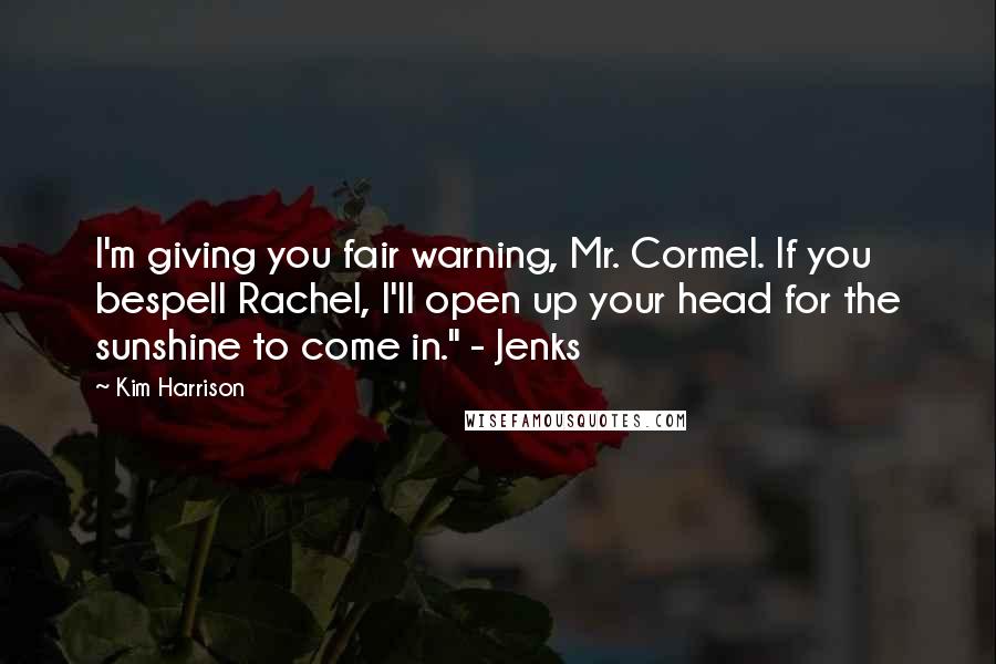 Kim Harrison Quotes: I'm giving you fair warning, Mr. Cormel. If you bespell Rachel, I'll open up your head for the sunshine to come in." - Jenks