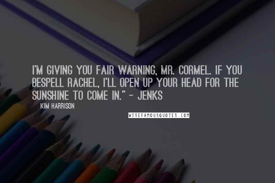 Kim Harrison Quotes: I'm giving you fair warning, Mr. Cormel. If you bespell Rachel, I'll open up your head for the sunshine to come in." - Jenks