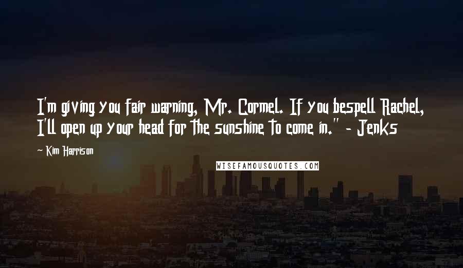 Kim Harrison Quotes: I'm giving you fair warning, Mr. Cormel. If you bespell Rachel, I'll open up your head for the sunshine to come in." - Jenks