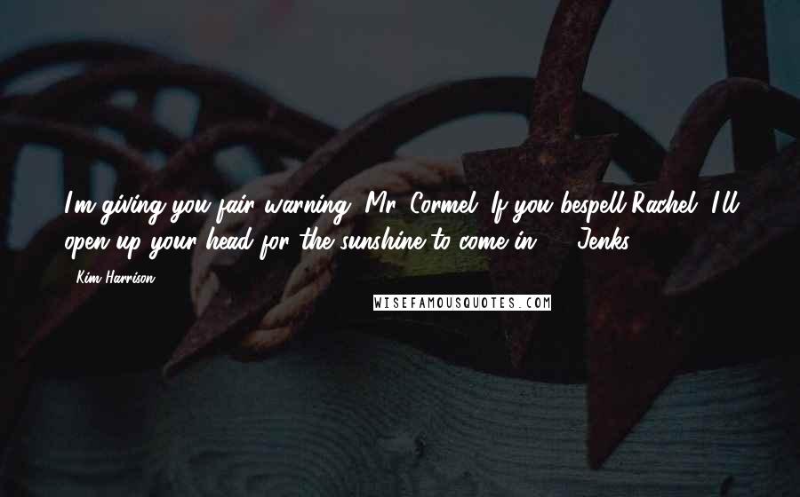 Kim Harrison Quotes: I'm giving you fair warning, Mr. Cormel. If you bespell Rachel, I'll open up your head for the sunshine to come in." - Jenks