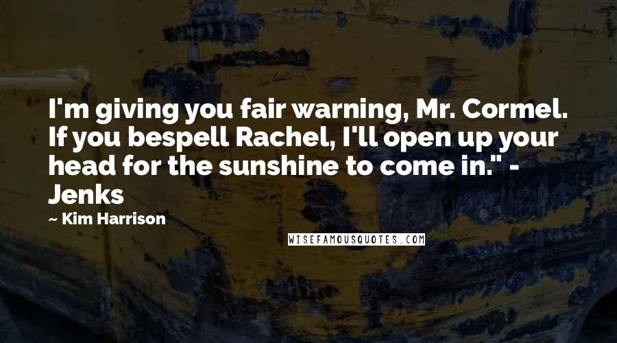 Kim Harrison Quotes: I'm giving you fair warning, Mr. Cormel. If you bespell Rachel, I'll open up your head for the sunshine to come in." - Jenks