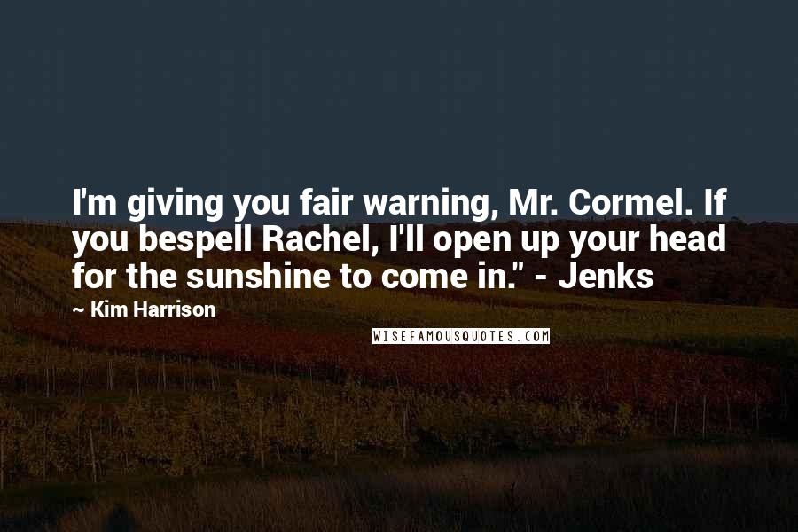 Kim Harrison Quotes: I'm giving you fair warning, Mr. Cormel. If you bespell Rachel, I'll open up your head for the sunshine to come in." - Jenks