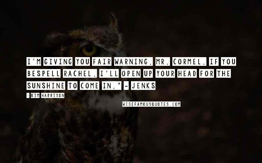 Kim Harrison Quotes: I'm giving you fair warning, Mr. Cormel. If you bespell Rachel, I'll open up your head for the sunshine to come in." - Jenks