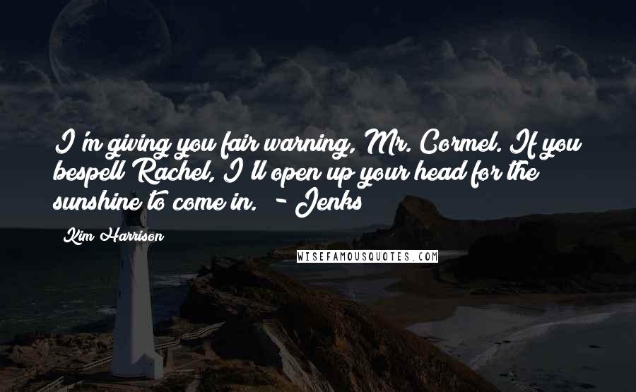 Kim Harrison Quotes: I'm giving you fair warning, Mr. Cormel. If you bespell Rachel, I'll open up your head for the sunshine to come in." - Jenks