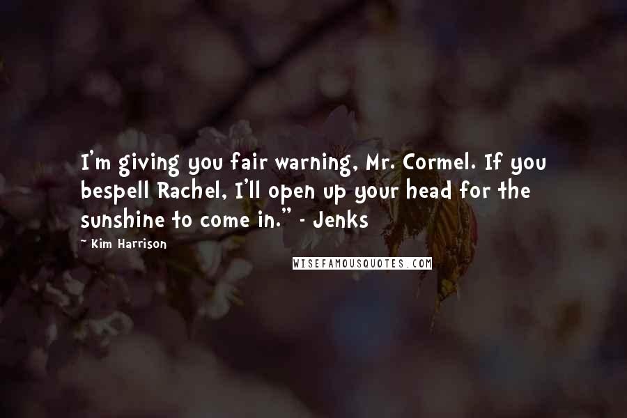 Kim Harrison Quotes: I'm giving you fair warning, Mr. Cormel. If you bespell Rachel, I'll open up your head for the sunshine to come in." - Jenks