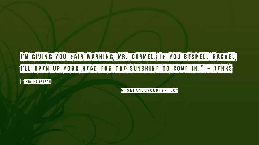 Kim Harrison Quotes: I'm giving you fair warning, Mr. Cormel. If you bespell Rachel, I'll open up your head for the sunshine to come in." - Jenks