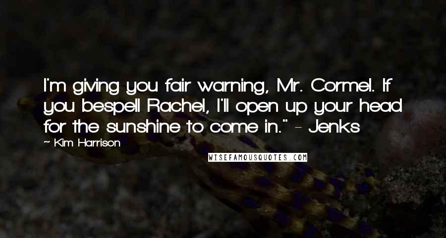 Kim Harrison Quotes: I'm giving you fair warning, Mr. Cormel. If you bespell Rachel, I'll open up your head for the sunshine to come in." - Jenks