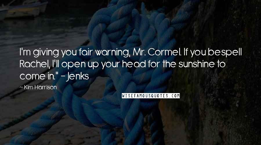 Kim Harrison Quotes: I'm giving you fair warning, Mr. Cormel. If you bespell Rachel, I'll open up your head for the sunshine to come in." - Jenks