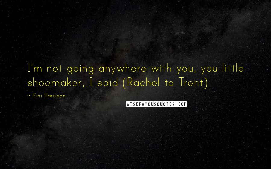 Kim Harrison Quotes: I'm not going anywhere with you, you little shoemaker, I said (Rachel to Trent)