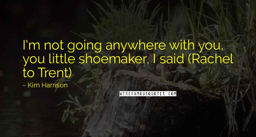 Kim Harrison Quotes: I'm not going anywhere with you, you little shoemaker, I said (Rachel to Trent)