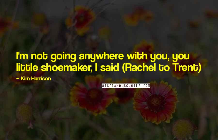 Kim Harrison Quotes: I'm not going anywhere with you, you little shoemaker, I said (Rachel to Trent)