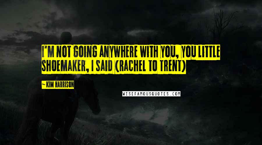 Kim Harrison Quotes: I'm not going anywhere with you, you little shoemaker, I said (Rachel to Trent)