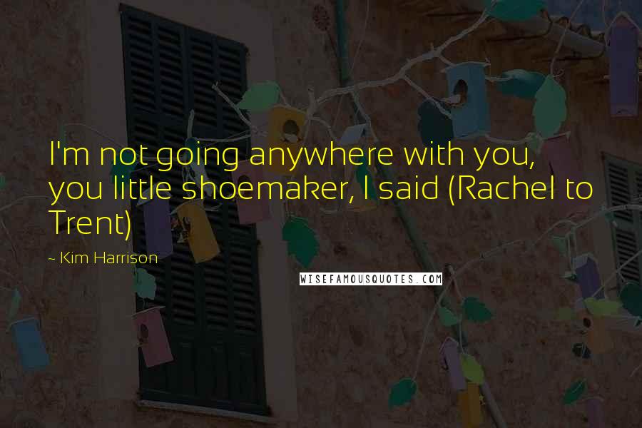 Kim Harrison Quotes: I'm not going anywhere with you, you little shoemaker, I said (Rachel to Trent)