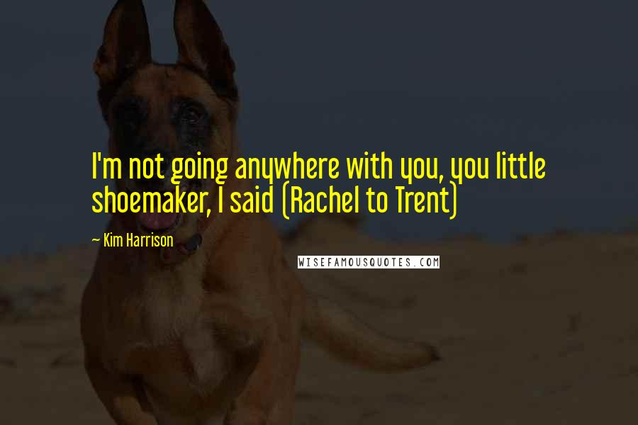 Kim Harrison Quotes: I'm not going anywhere with you, you little shoemaker, I said (Rachel to Trent)
