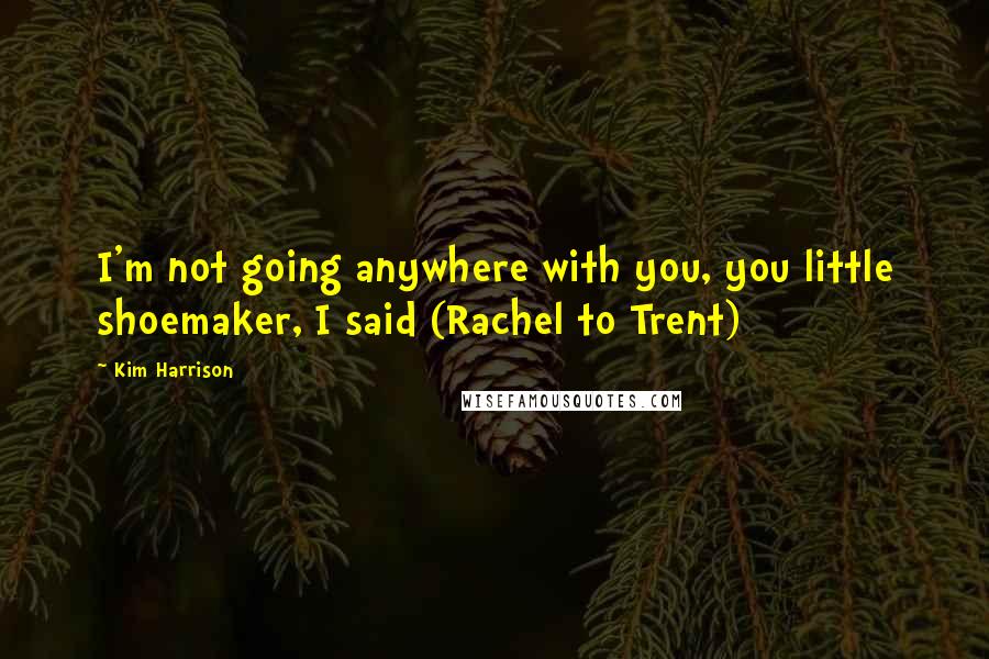 Kim Harrison Quotes: I'm not going anywhere with you, you little shoemaker, I said (Rachel to Trent)