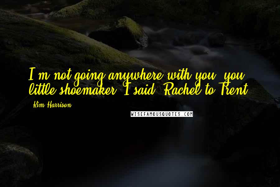 Kim Harrison Quotes: I'm not going anywhere with you, you little shoemaker, I said (Rachel to Trent)