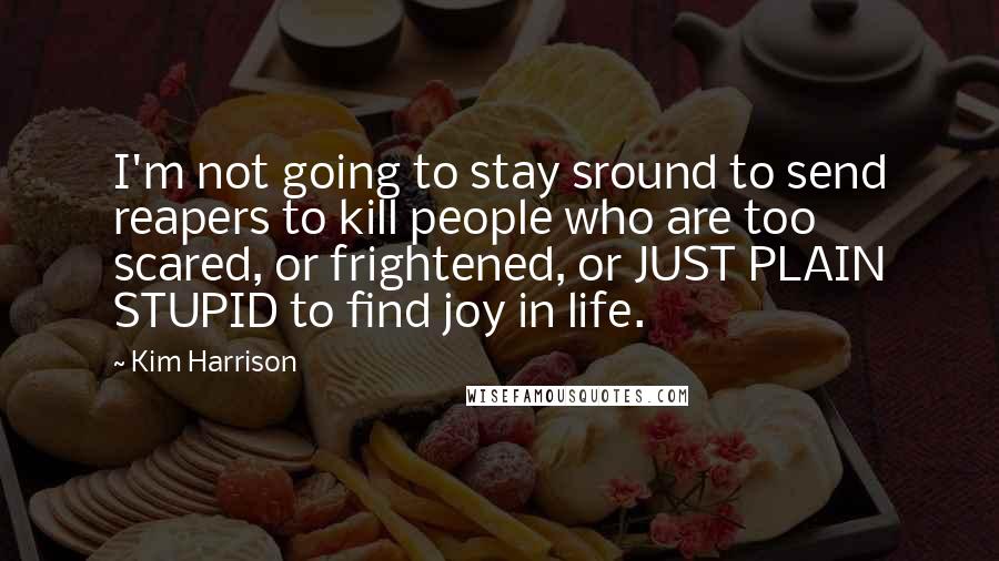 Kim Harrison Quotes: I'm not going to stay sround to send reapers to kill people who are too scared, or frightened, or JUST PLAIN STUPID to find joy in life.