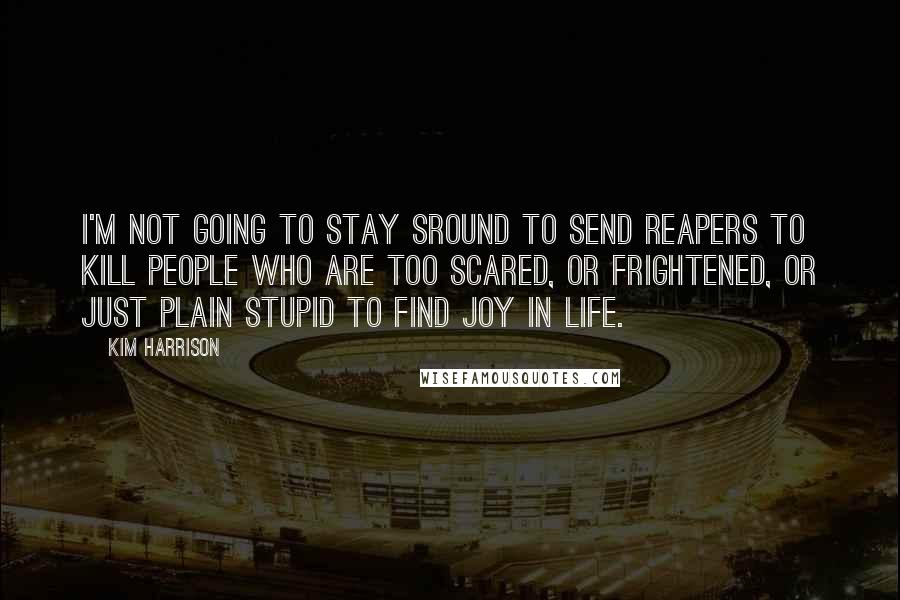 Kim Harrison Quotes: I'm not going to stay sround to send reapers to kill people who are too scared, or frightened, or JUST PLAIN STUPID to find joy in life.