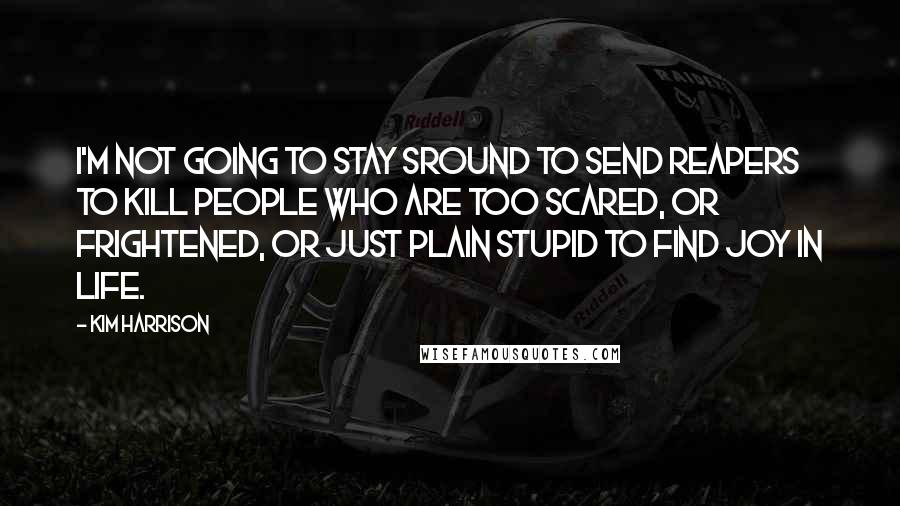 Kim Harrison Quotes: I'm not going to stay sround to send reapers to kill people who are too scared, or frightened, or JUST PLAIN STUPID to find joy in life.