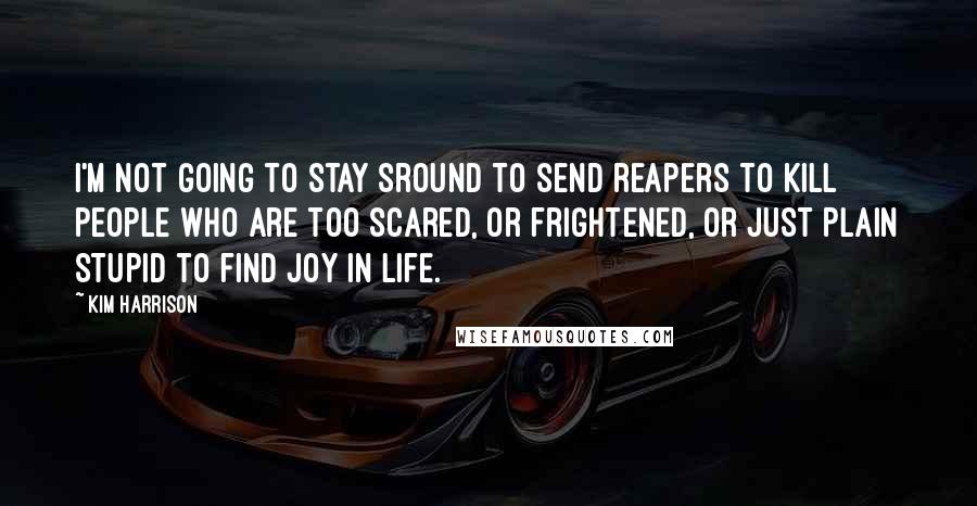 Kim Harrison Quotes: I'm not going to stay sround to send reapers to kill people who are too scared, or frightened, or JUST PLAIN STUPID to find joy in life.