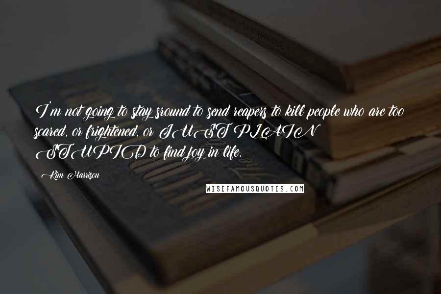 Kim Harrison Quotes: I'm not going to stay sround to send reapers to kill people who are too scared, or frightened, or JUST PLAIN STUPID to find joy in life.