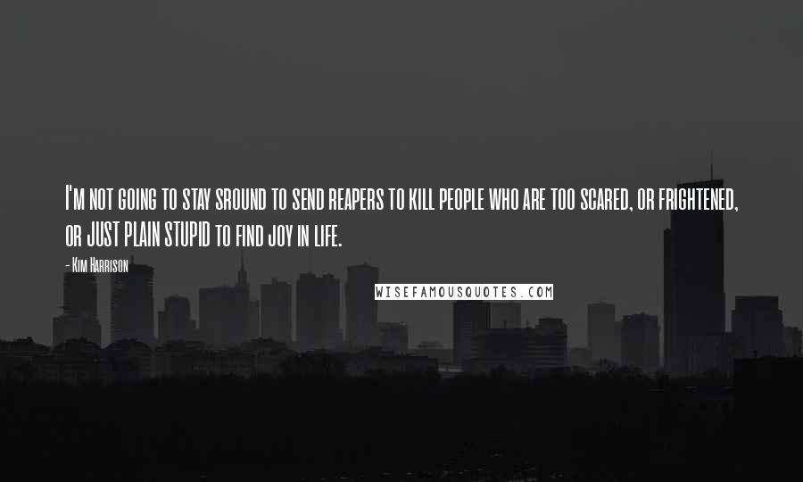 Kim Harrison Quotes: I'm not going to stay sround to send reapers to kill people who are too scared, or frightened, or JUST PLAIN STUPID to find joy in life.