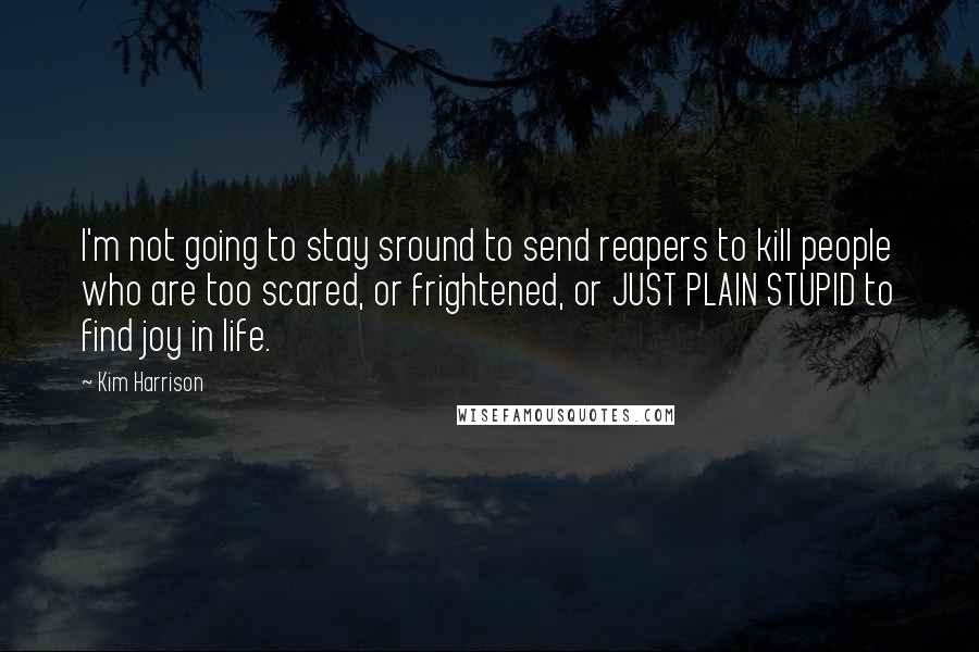 Kim Harrison Quotes: I'm not going to stay sround to send reapers to kill people who are too scared, or frightened, or JUST PLAIN STUPID to find joy in life.