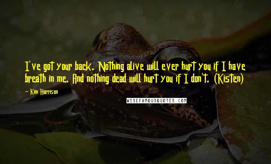 Kim Harrison Quotes: I've got your back. Nothing alive will ever hurt you if I have breath in me. And nothing dead will hurt you if I don't. (Kisten)