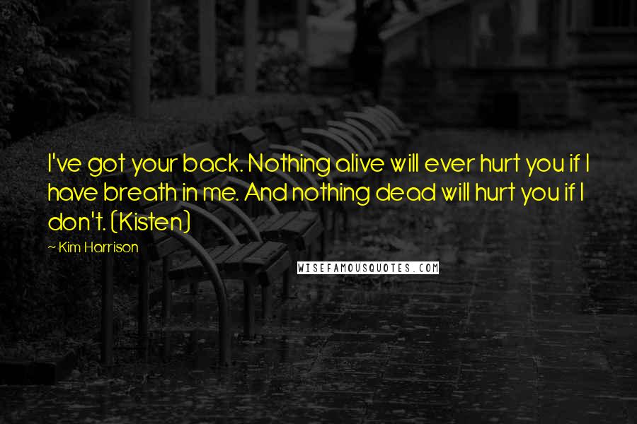 Kim Harrison Quotes: I've got your back. Nothing alive will ever hurt you if I have breath in me. And nothing dead will hurt you if I don't. (Kisten)