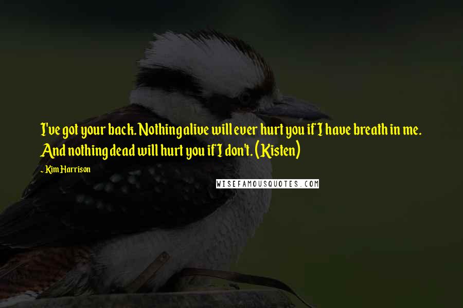 Kim Harrison Quotes: I've got your back. Nothing alive will ever hurt you if I have breath in me. And nothing dead will hurt you if I don't. (Kisten)