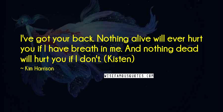 Kim Harrison Quotes: I've got your back. Nothing alive will ever hurt you if I have breath in me. And nothing dead will hurt you if I don't. (Kisten)
