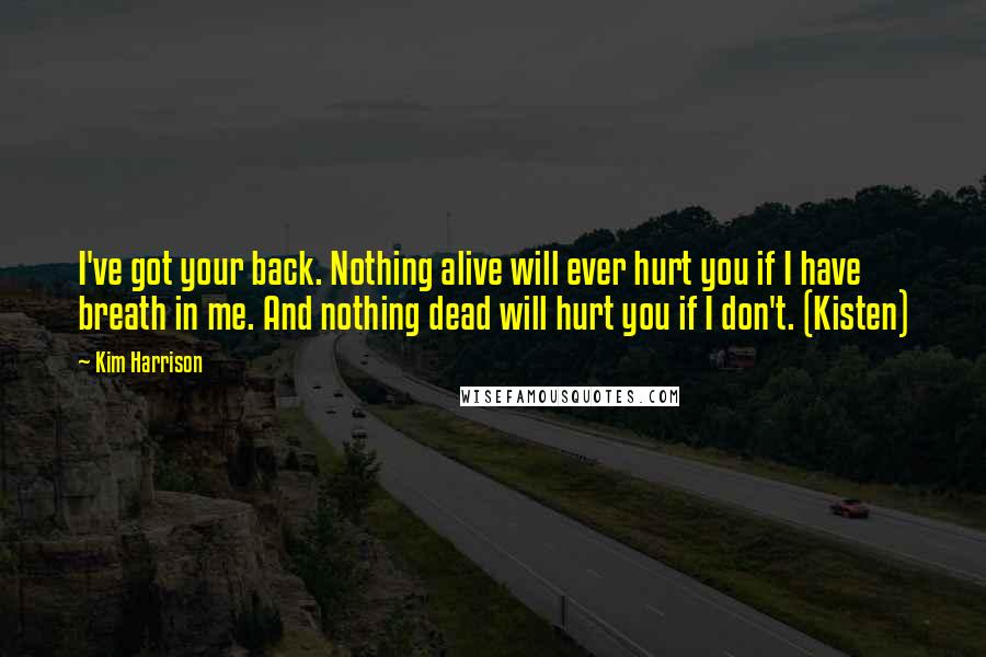 Kim Harrison Quotes: I've got your back. Nothing alive will ever hurt you if I have breath in me. And nothing dead will hurt you if I don't. (Kisten)