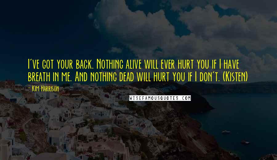 Kim Harrison Quotes: I've got your back. Nothing alive will ever hurt you if I have breath in me. And nothing dead will hurt you if I don't. (Kisten)